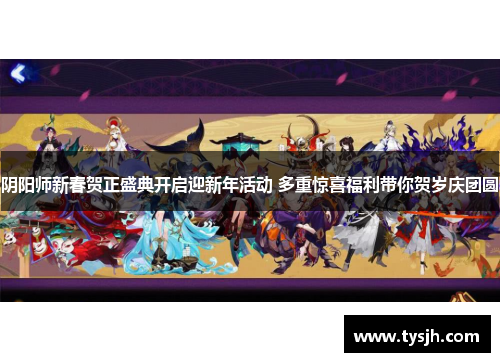 阴阳师新春贺正盛典开启迎新年活动 多重惊喜福利带你贺岁庆团圆 阴阳师新春贺正盛典开启迎新年活动 多重惊喜福利带你贺岁庆团圆