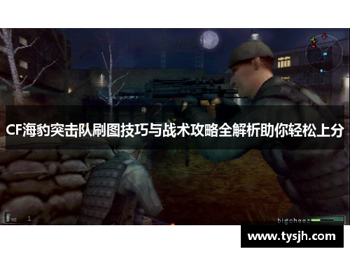 CF海豹突击队刷图技巧与战术攻略全解析助你轻松上分 CF海豹突击队刷图技巧与战术攻略全解析助你轻松上分