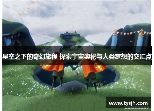 星空之下的奇幻旅程 探索宇宙奥秘与人类梦想的交汇点